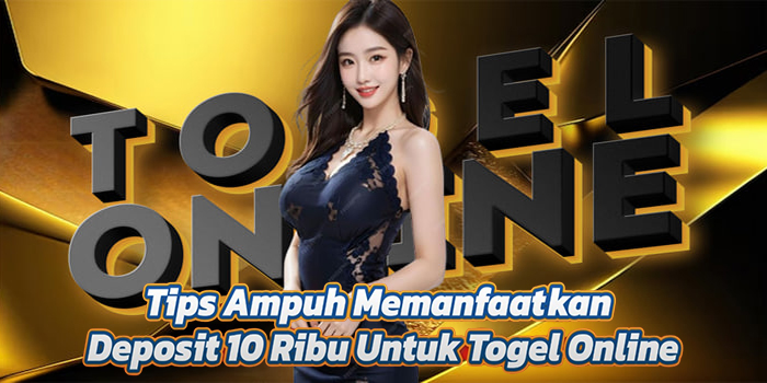 Tips Ampuh Memanfaatkan Deposit 10 Ribu Untuk Togel Online