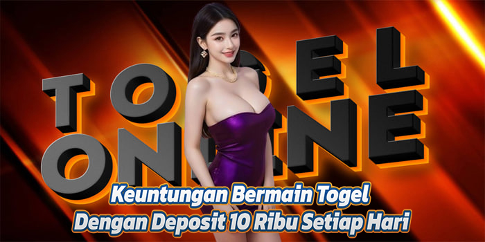 Keuntungan Bermain Togel Dengan Deposit 10 Ribu Setiap Hari
